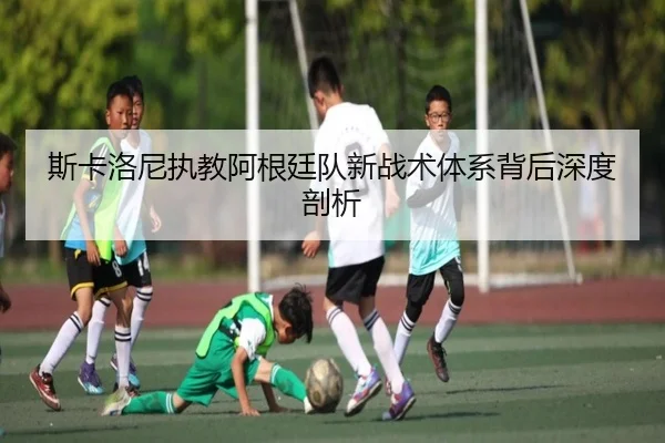 斯卡洛尼执教阿根廷队新战术体系背后深度剖析