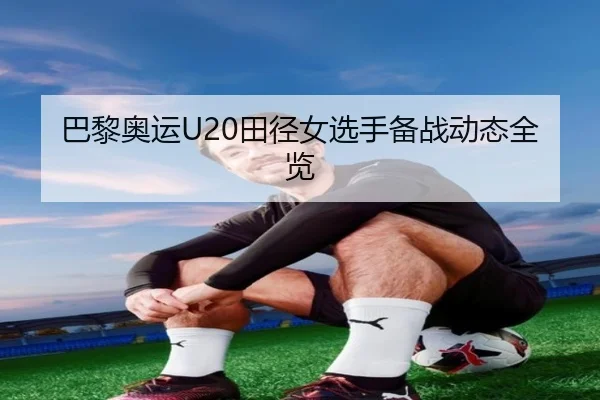 巴黎奥运U20田径女选手备战动态全览